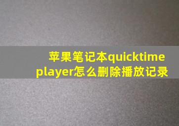 苹果笔记本quicktime player怎么删除播放记录